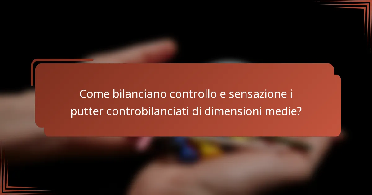 Come bilanciano controllo e sensazione i putter controbilanciati di dimensioni medie?