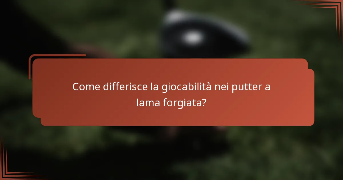 Come differisce la giocabilità nei putter a lama forgiata?