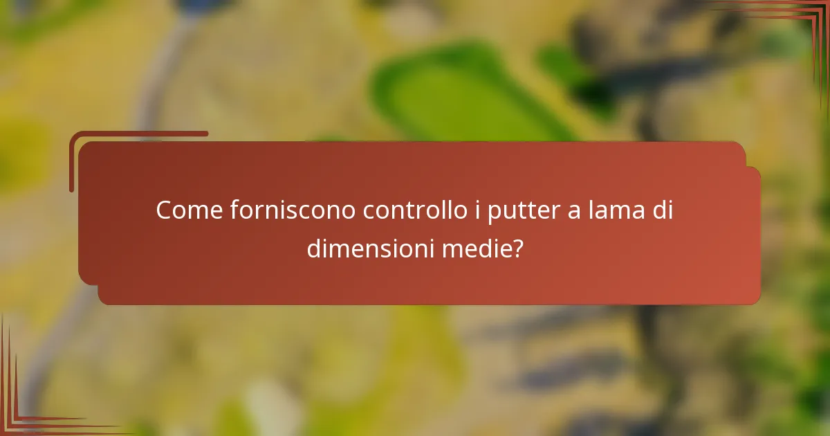 Come forniscono controllo i putter a lama di dimensioni medie?
