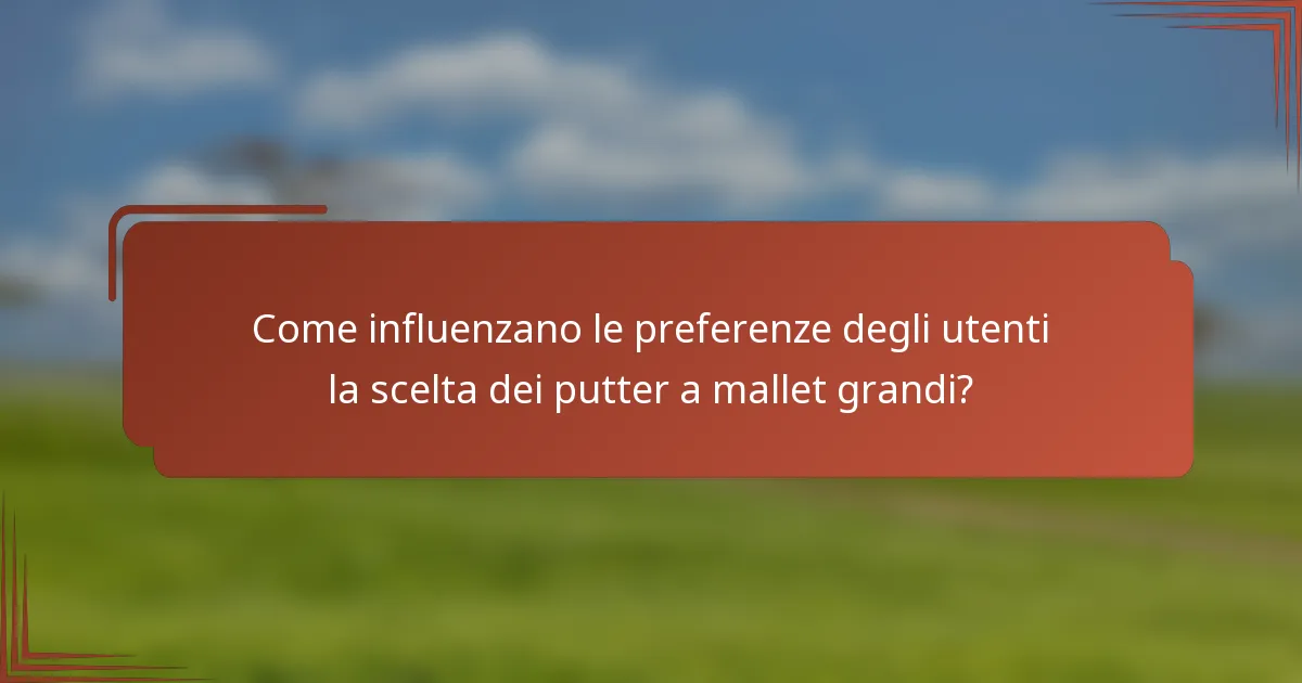 Come influenzano le preferenze degli utenti la scelta dei putter a mallet grandi?
