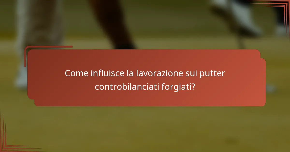 Come influisce la lavorazione sui putter controbilanciati forgiati?