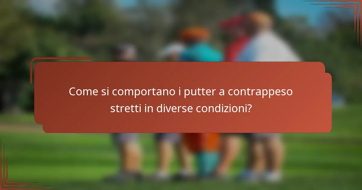 Come si comportano i putter a contrappeso stretti in diverse condizioni?