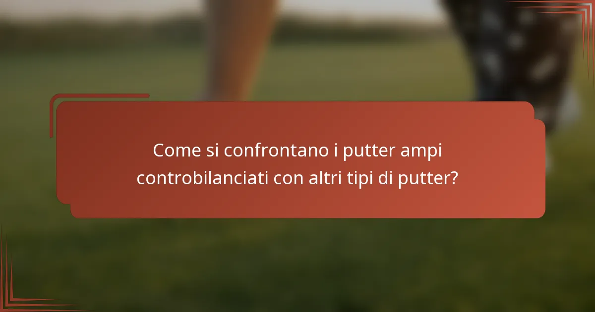 Come si confrontano i putter ampi controbilanciati con altri tipi di putter?