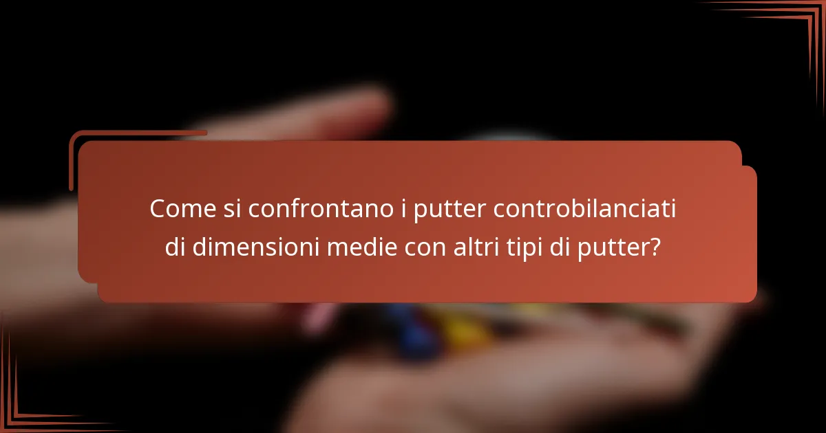 Come si confrontano i putter controbilanciati di dimensioni medie con altri tipi di putter?