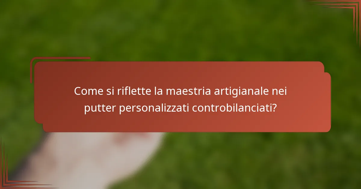 Come si riflette la maestria artigianale nei putter personalizzati controbilanciati?