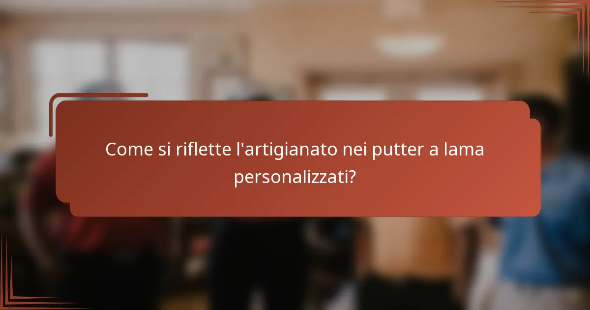 Come si riflette l'artigianato nei putter a lama personalizzati?