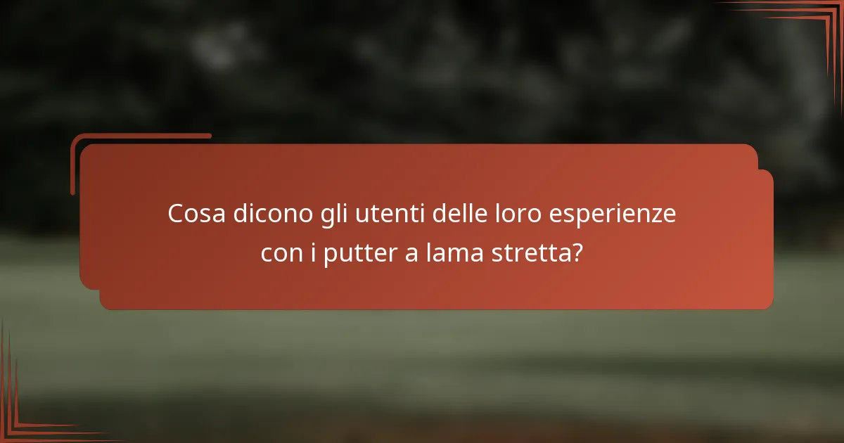 Cosa dicono gli utenti delle loro esperienze con i putter a lama stretta?