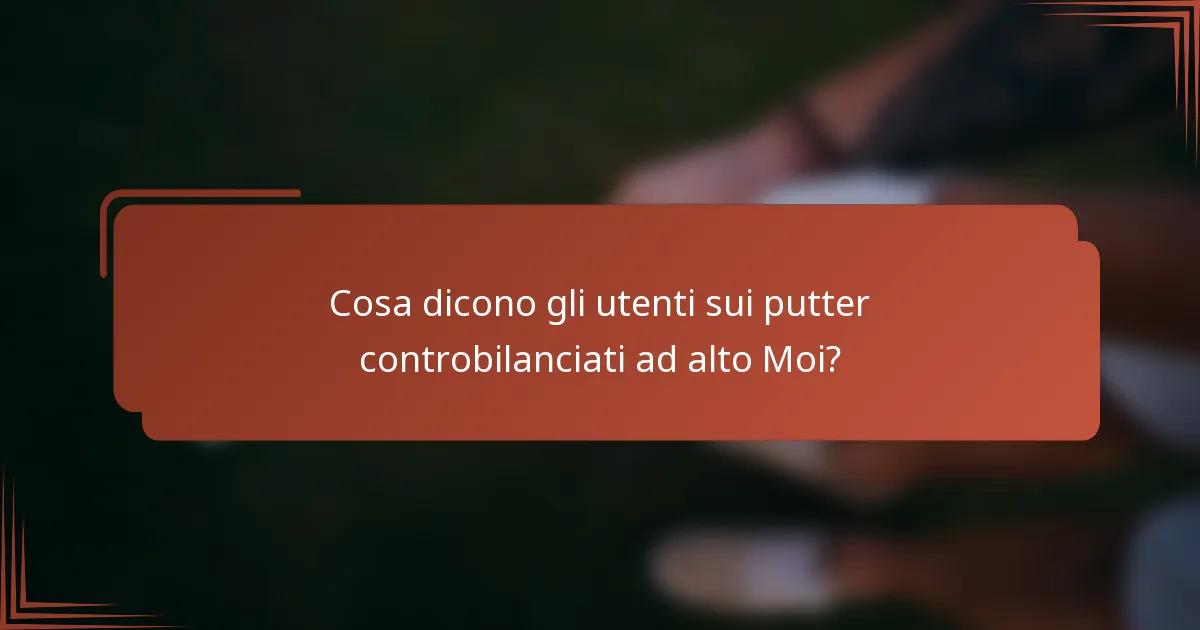 Cosa dicono gli utenti sui putter controbilanciati ad alto Moi?