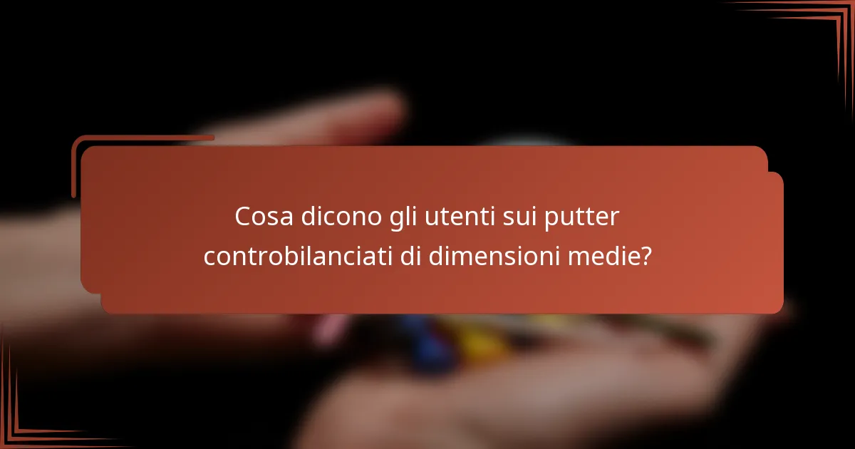 Cosa dicono gli utenti sui putter controbilanciati di dimensioni medie?