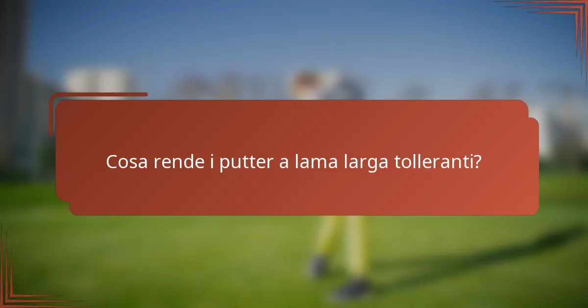 Cosa rende i putter a lama larga tolleranti?
