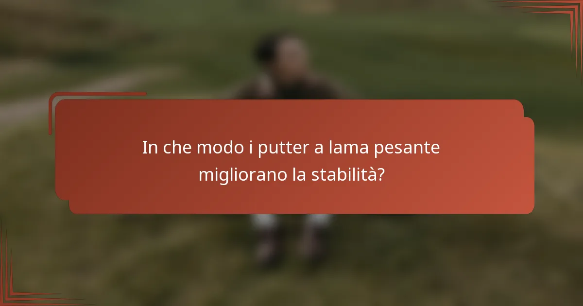 In che modo i putter a lama pesante migliorano la stabilità?