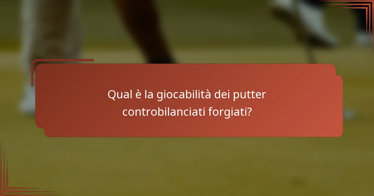 Qual è la giocabilità dei putter controbilanciati forgiati?