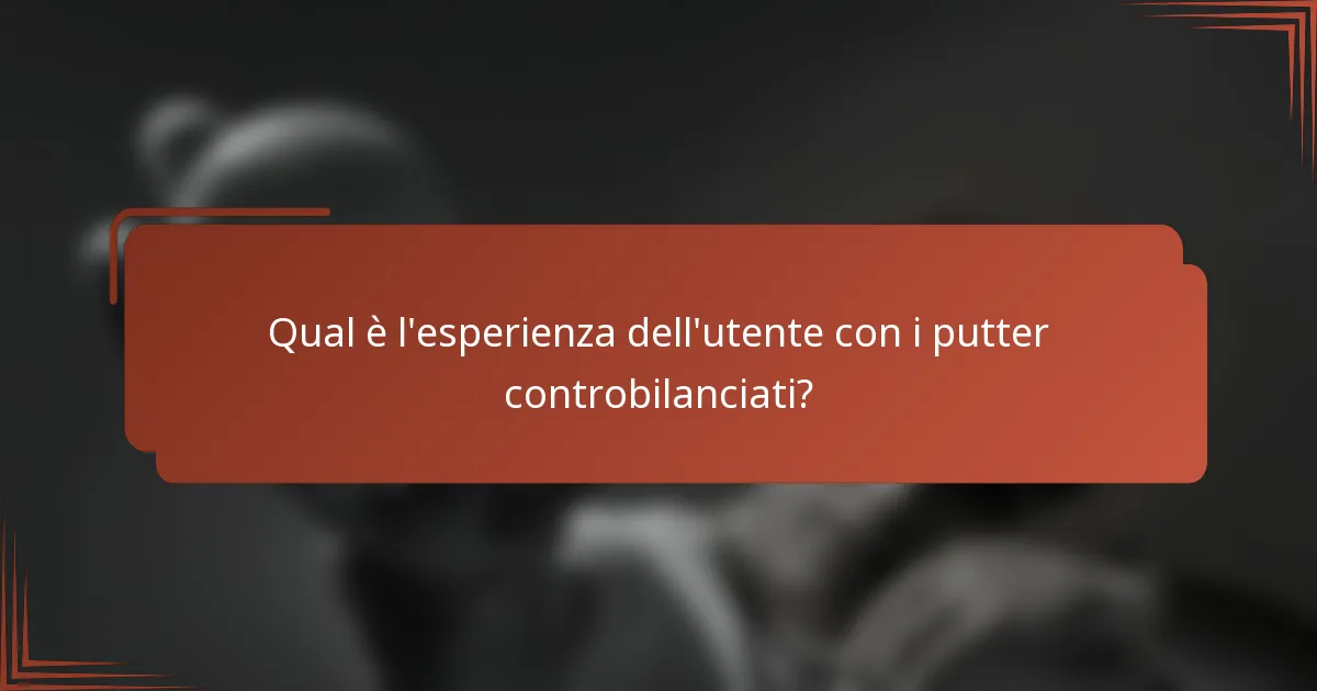 Qual è l'esperienza dell'utente con i putter controbilanciati?