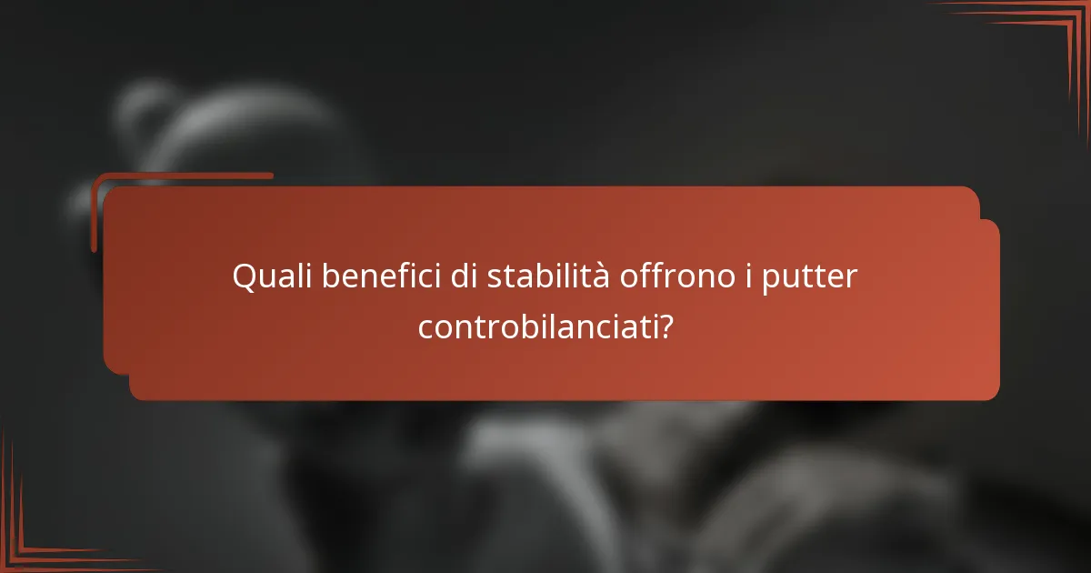 Quali benefici di stabilità offrono i putter controbilanciati?