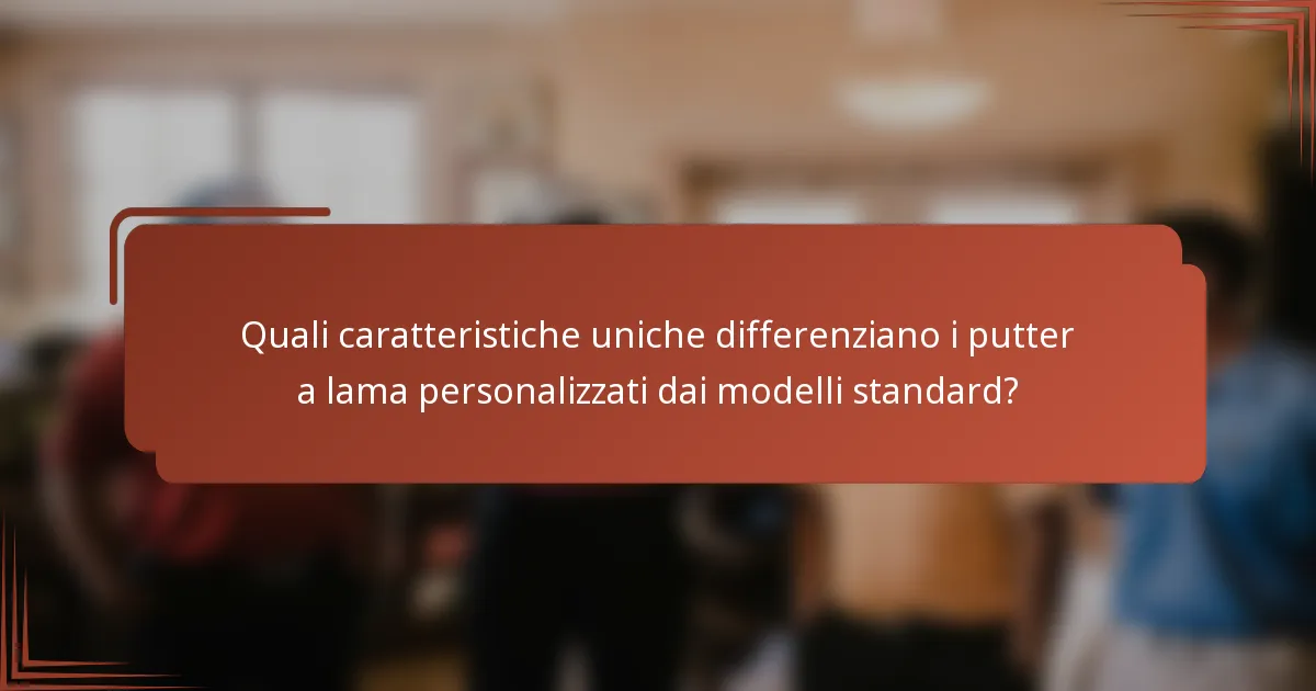 Quali caratteristiche uniche differenziano i putter a lama personalizzati dai modelli standard?