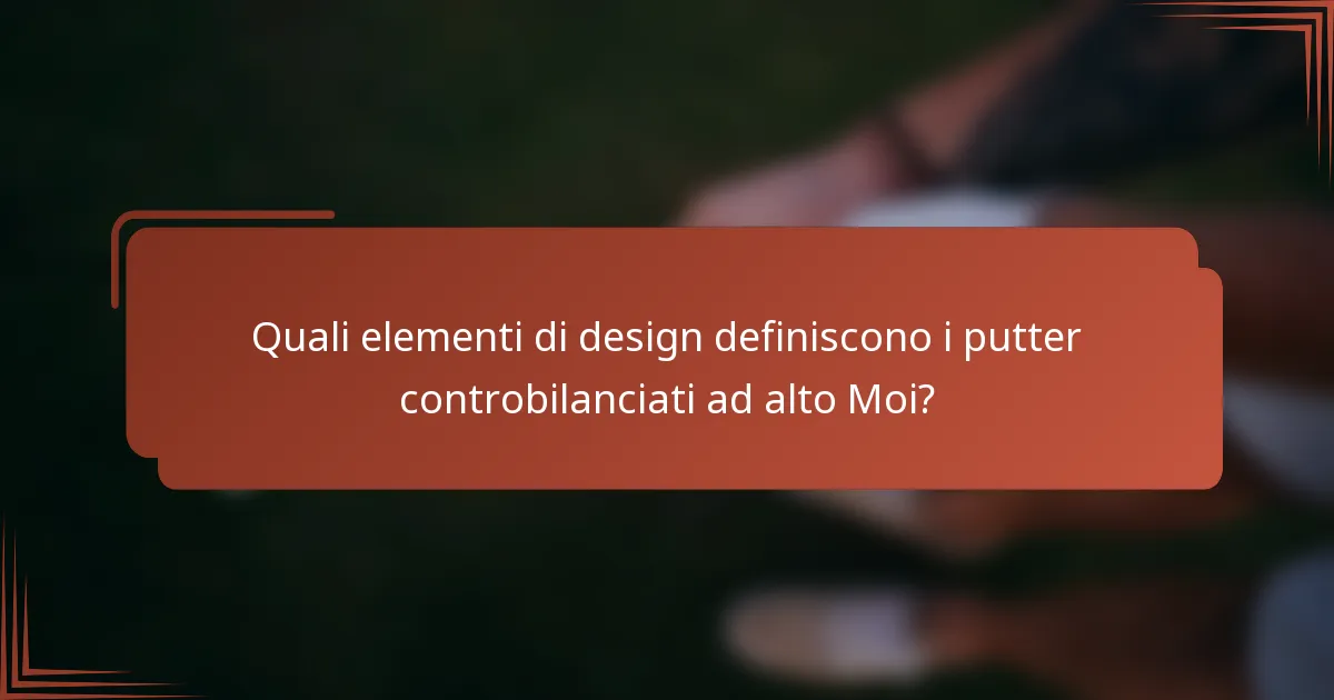 Quali elementi di design definiscono i putter controbilanciati ad alto Moi?