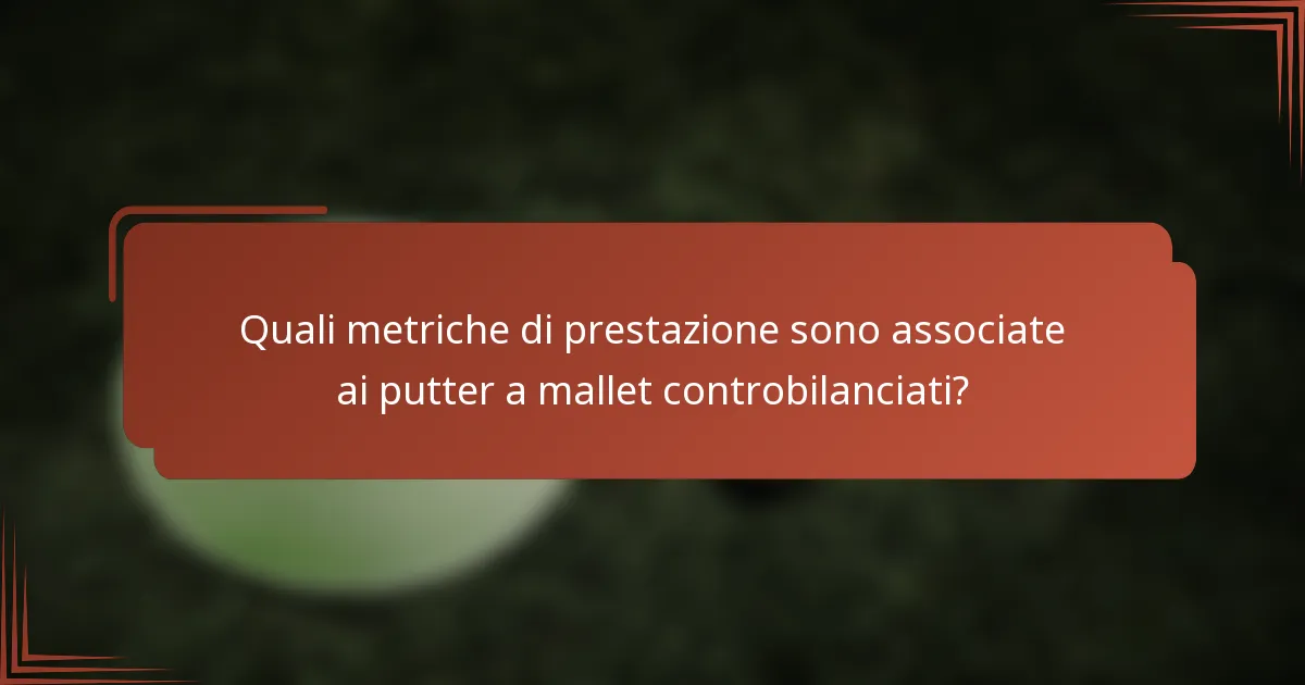 Quali metriche di prestazione sono associate ai putter a mallet controbilanciati?