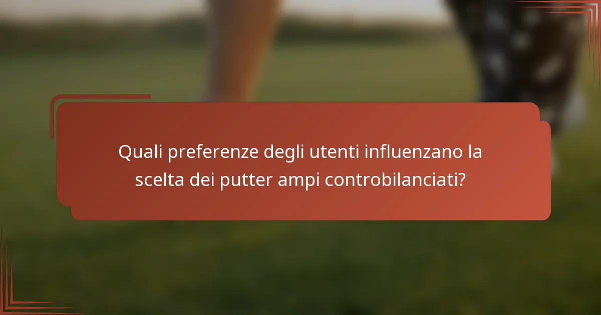 Quali preferenze degli utenti influenzano la scelta dei putter ampi controbilanciati?