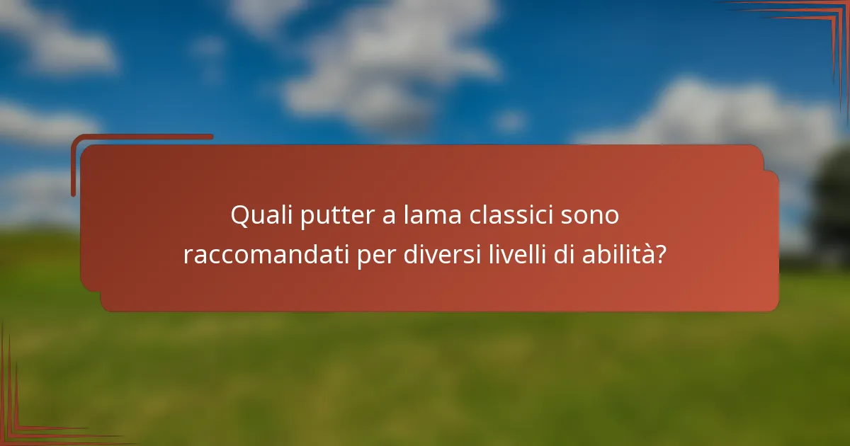 Quali putter a lama classici sono raccomandati per diversi livelli di abilità?