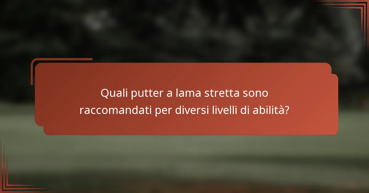 Quali putter a lama stretta sono raccomandati per diversi livelli di abilità?