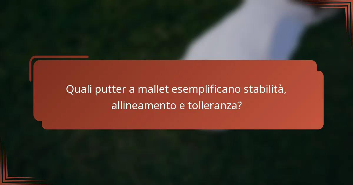 Quali putter a mallet esemplificano stabilità, allineamento e tolleranza?