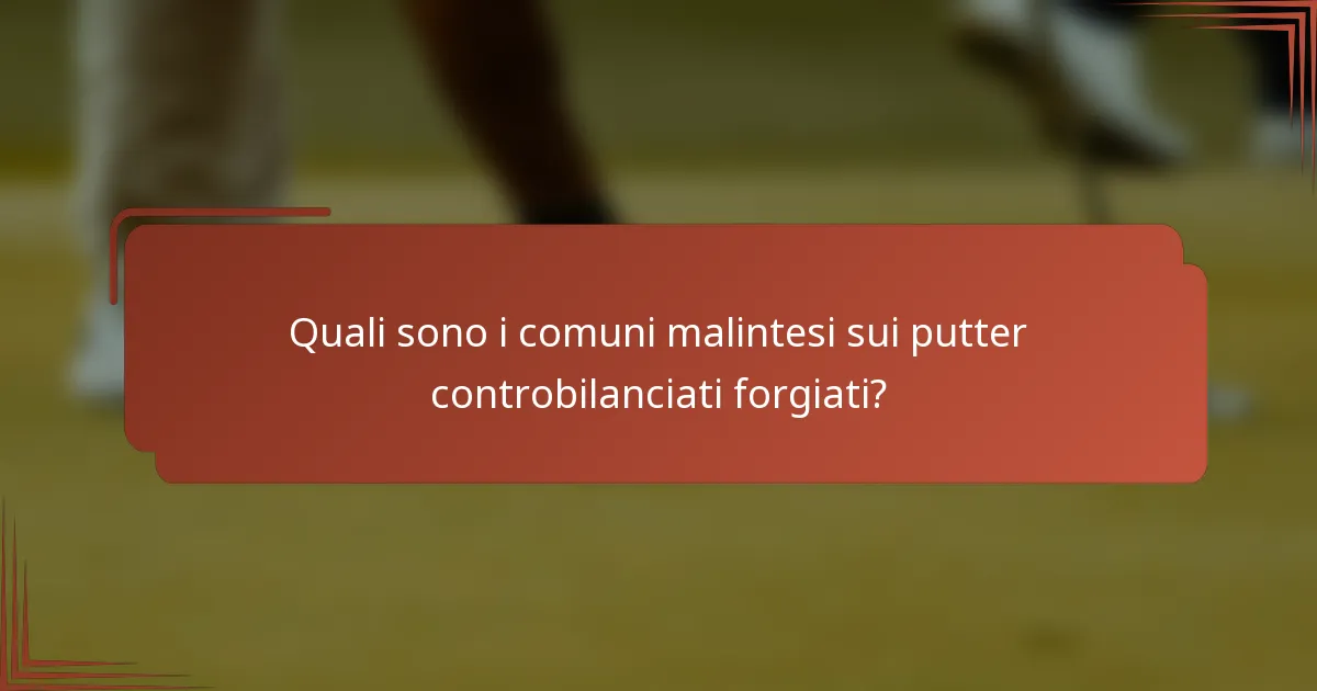 Quali sono i comuni malintesi sui putter controbilanciati forgiati?