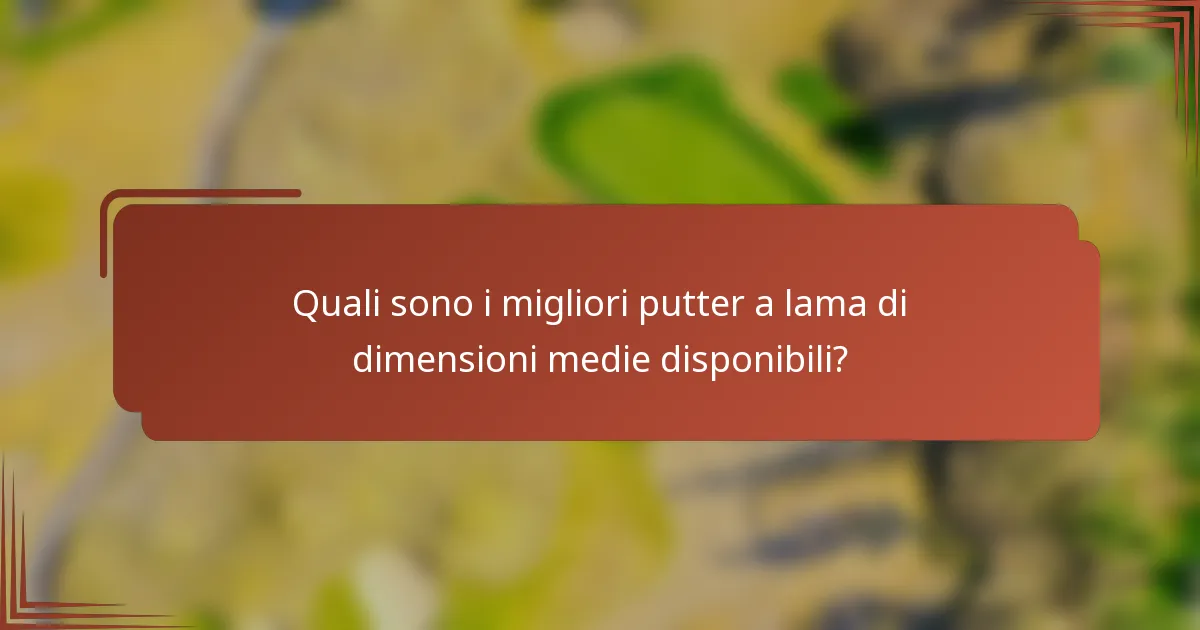 Quali sono i migliori putter a lama di dimensioni medie disponibili?