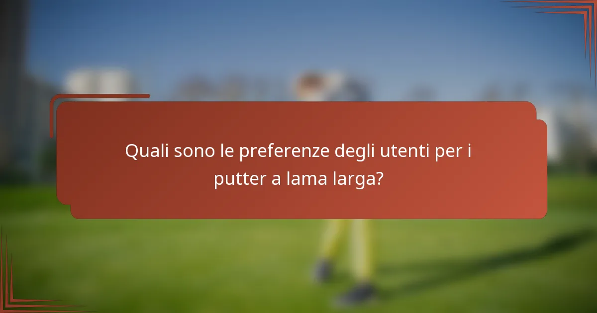 Quali sono le preferenze degli utenti per i putter a lama larga?