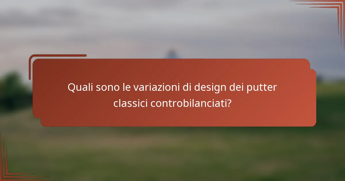 Quali sono le variazioni di design dei putter classici controbilanciati?