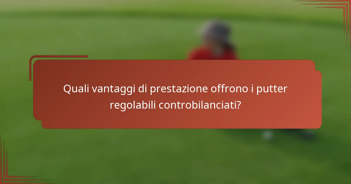 Quali vantaggi di prestazione offrono i putter regolabili controbilanciati?